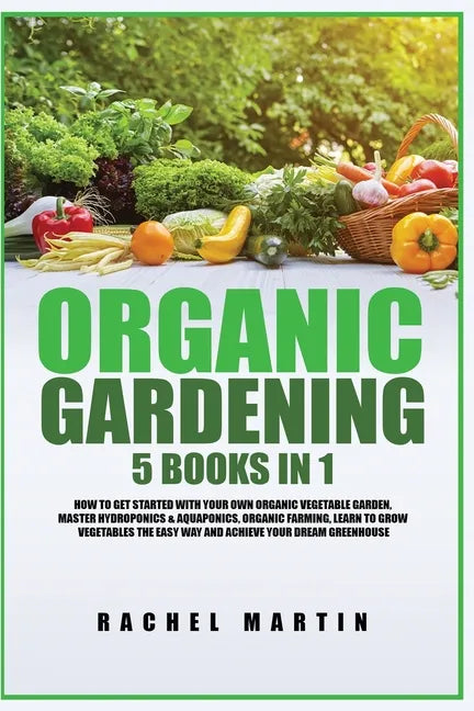 Organic Gardening: 5 Books in 1: How to Get Started with Your Own Organic Vegetable Garden, Master Hydroponics & Aquaponics, Learn to Gro - Paperback