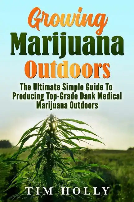 Marijuana: Growing Marijuana Outdoors: The Ultimate Simple Guide To Producing Top-Grade Dank Medical Marijuana Cannabis Outdoors - Paperback