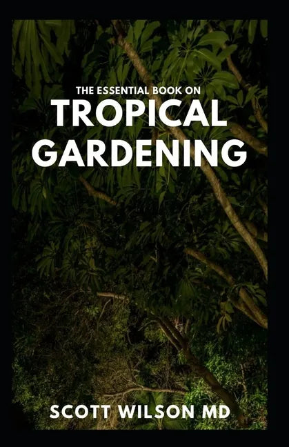 The Essential Book on Tropical Gardening: The Complete Guide On How to Plant And Maintain a Tropical Garden - Paperback