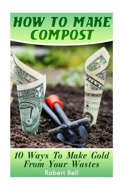 How To Make Compost: 10 Ways To Make Gold From Your Wastes - Paperback