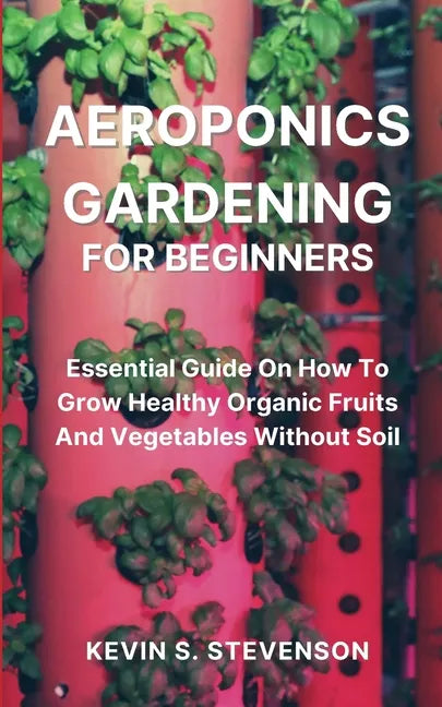 Aeroponics Gardening for Beginners: Essential Guide On How To Grow Healthy Organic Fruits And Vegetables Without Soil - Paperback